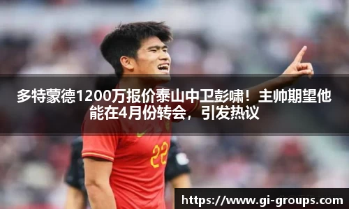 多特蒙德1200万报价泰山中卫彭啸！主帅期望他能在4月份转会，引发热议
