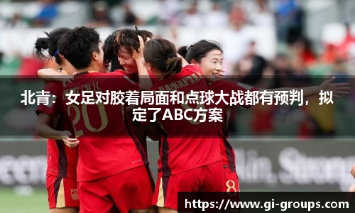 北青：女足对胶着局面和点球大战都有预判，拟定了ABC方案